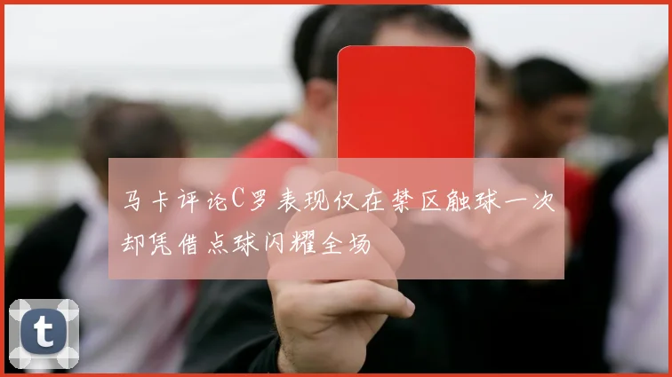 马卡评论C罗表现仅在禁区触球一次却凭借点球闪耀全场