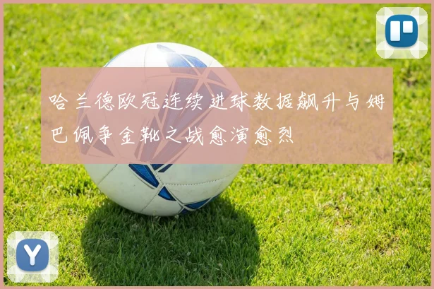 哈兰德欧冠连续进球数据飙升与姆巴佩争金靴之战愈演愈烈