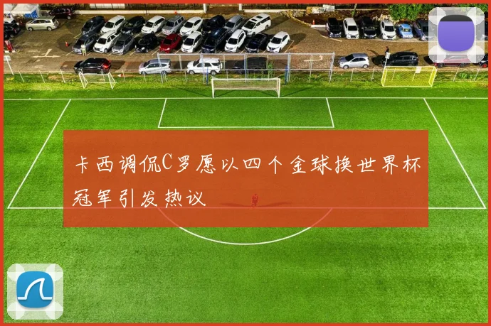 卡西调侃C罗愿以四个金球换世界杯冠军引发热议