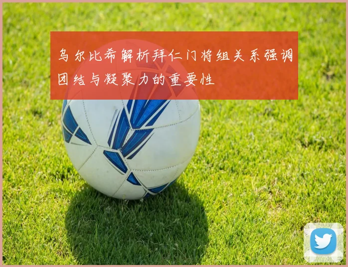 乌尔比希解析拜仁门将组关系强调团结与凝聚力的重要性