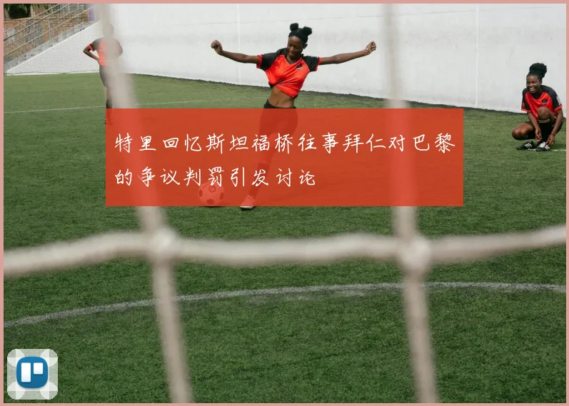特里回忆斯坦福桥往事拜仁对巴黎的争议判罚引发讨论
