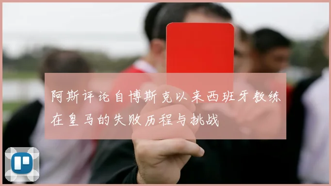 阿斯评论自博斯克以来西班牙教练在皇马的失败历程与挑战