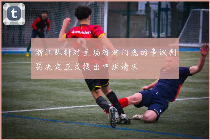 浙江队针对主场对津门虎的争议判罚决定正式提出申诉请求