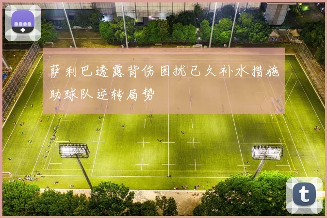 萨利巴透露背伤困扰已久补水措施助球队逆转局势