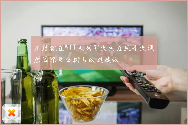 王楚钦在WTT大满贯失利后反手失误原因深度分析与改进建议