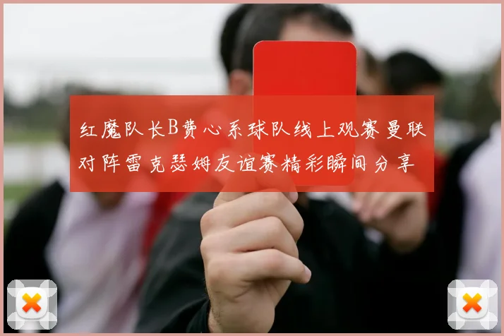 红魔队长B费心系球队线上观赛曼联对阵雷克瑟姆友谊赛精彩瞬间分享