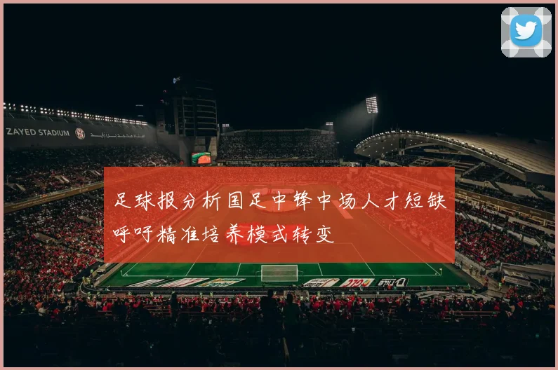 足球报分析国足中锋中场人才短缺呼吁精准培养模式转变