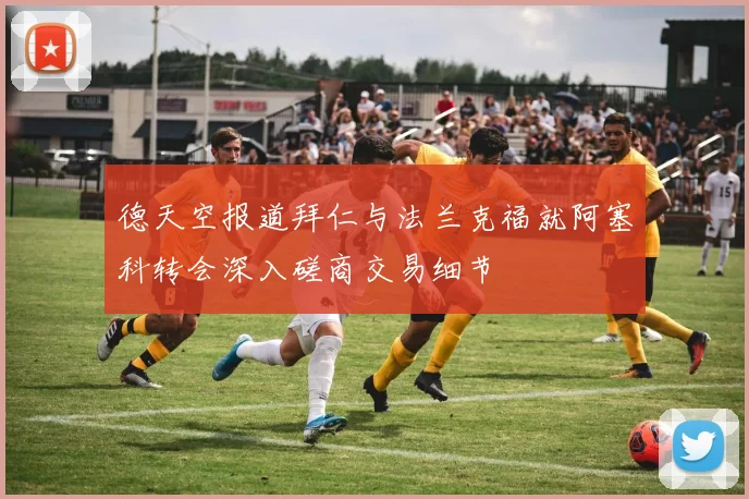 德天空报道拜仁与法兰克福就阿塞科转会深入磋商交易细节