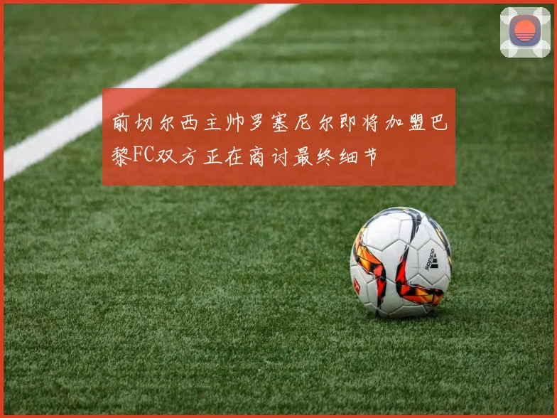 前切尔西主帅罗塞尼尔即将加盟巴黎FC双方正在商讨最终细节