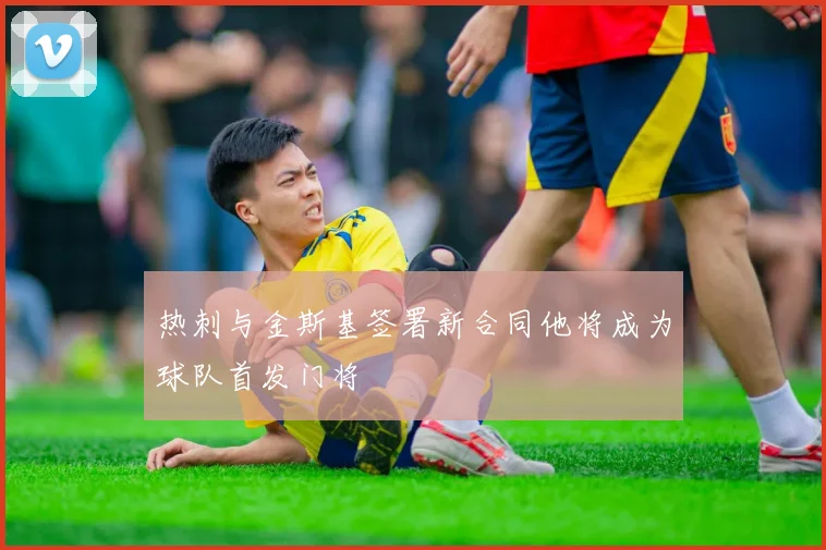 热刺与金斯基签署新合同他将成为球队首发门将