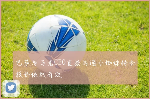 巴萨与马竞CEO直接沟通小蜘蛛转会报价依然有效