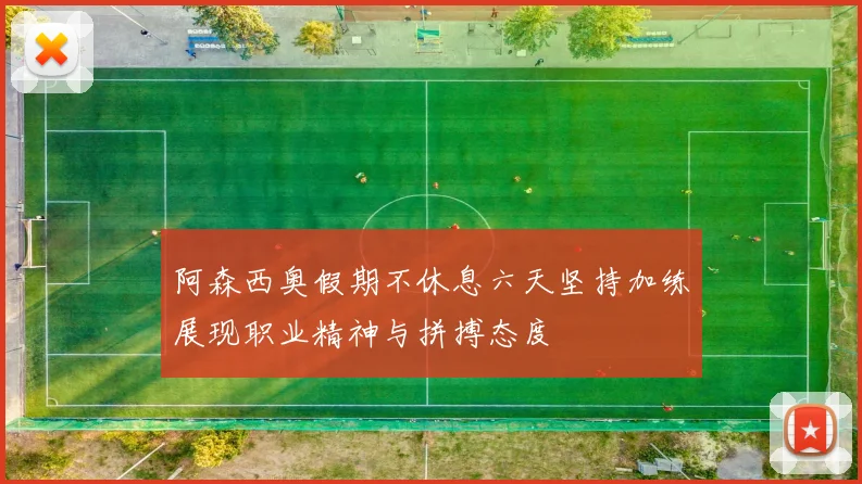 阿森西奥假期不休息六天坚持加练展现职业精神与拼搏态度