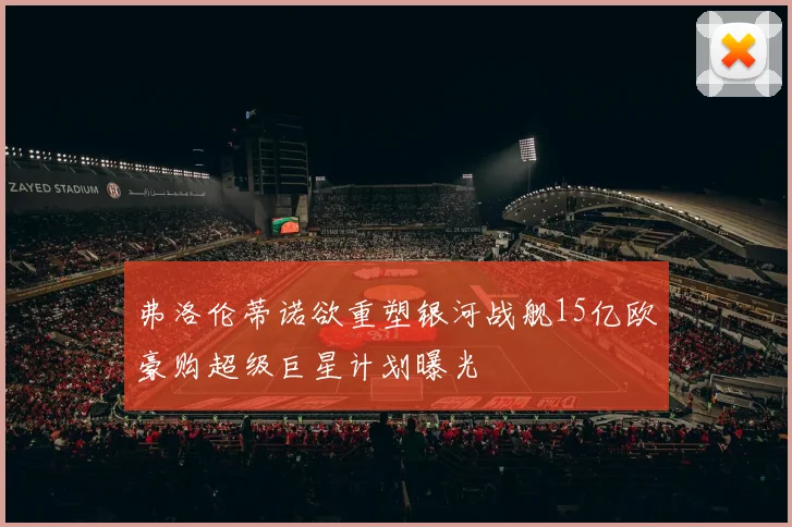 弗洛伦蒂诺欲重塑银河战舰15亿欧豪购超级巨星计划曝光