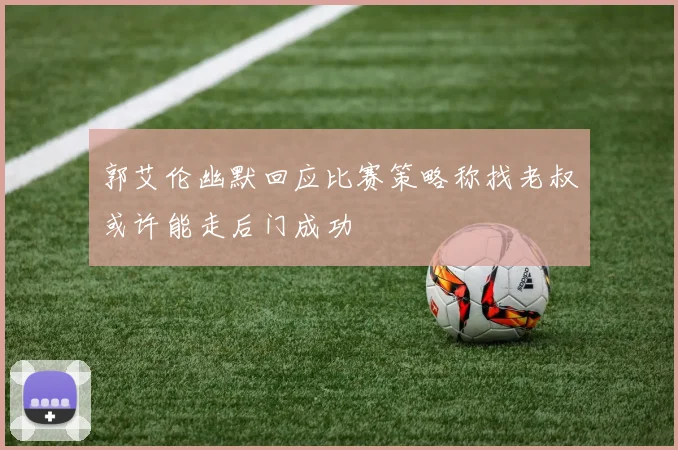 郭艾伦幽默回应比赛策略称找老叔或许能走后门成功