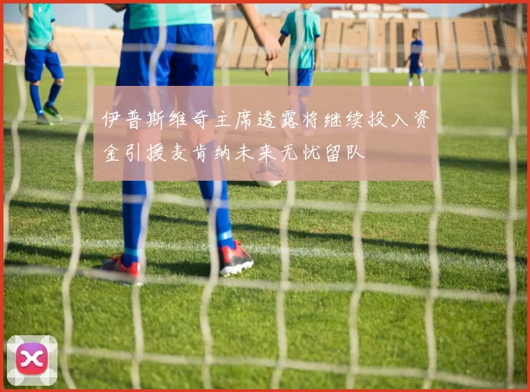 伊普斯维奇主席透露将继续投入资金引援麦肯纳未来无忧留队
