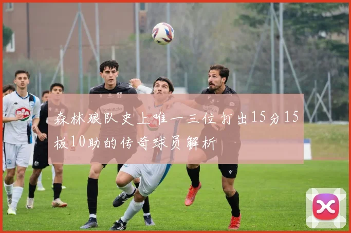 森林狼队史上唯一三位打出15分15板10助的传奇球员解析