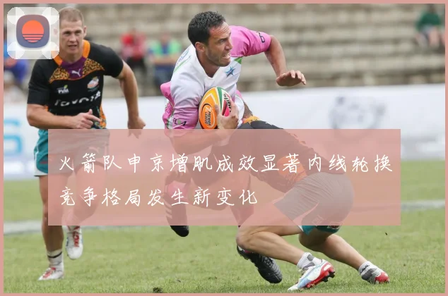 火箭队申京增肌成效显著内线轮换竞争格局发生新变化