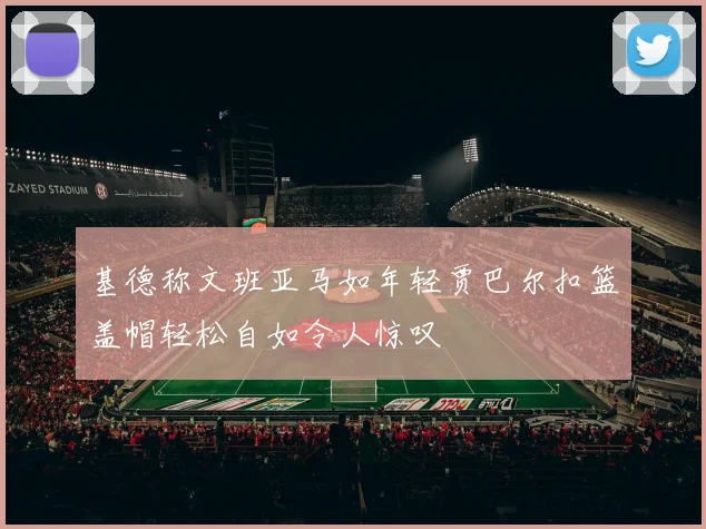基德称文班亚马如年轻贾巴尔扣篮盖帽轻松自如令人惊叹
