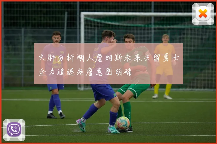 文胖分析湖人詹姆斯未来去留勇士全力追逐老詹意图明确