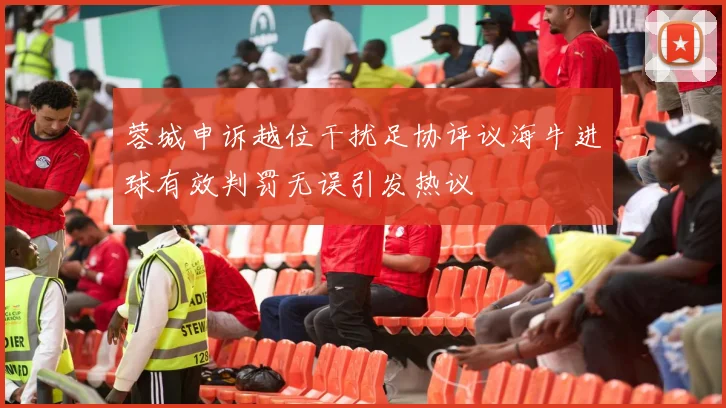 蓉城申诉越位干扰足协评议海牛进球有效判罚无误引发热议