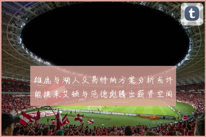雄鹿与湖人交易特纳方案分析或许能换来艾顿与范德彪腾出薪资空间