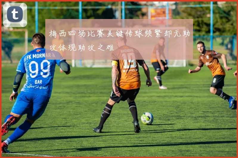 梅西四场比赛关键传球频繁却无助攻体现助攻之难