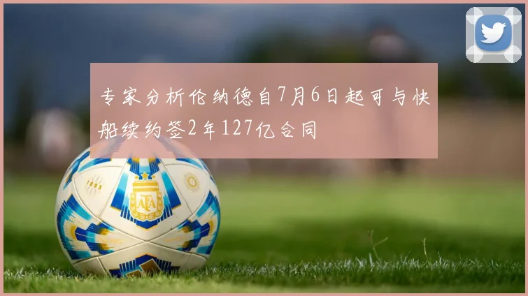 专家分析伦纳德自7月6日起可与快船续约签2年127亿合同