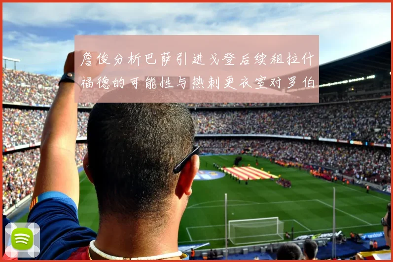 詹俊分析巴萨引进戈登后续租拉什福德的可能性与热刺更衣室对罗伯逊的需求