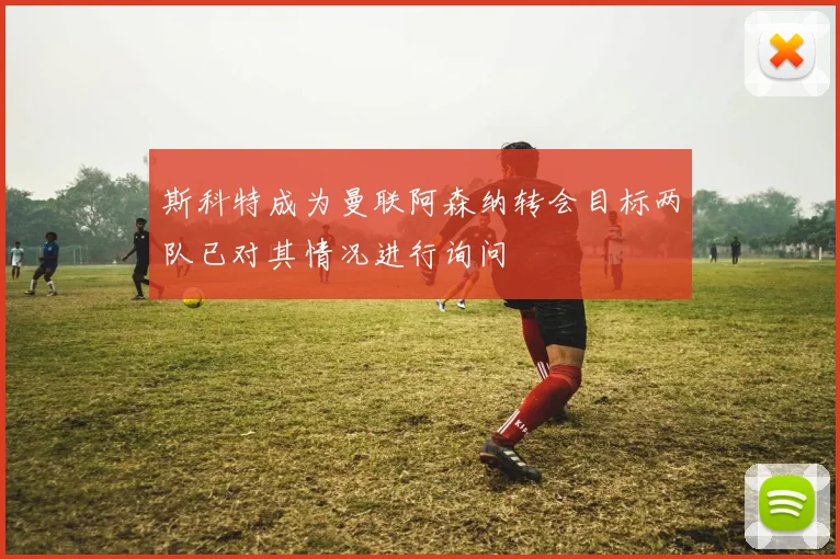 斯科特成为曼联阿森纳转会目标两队已对其情况进行询问